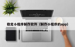 博罗稳定小程序制作软件（制作小程序的app）