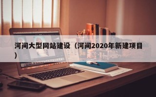 博罗河间大型网站建设（河间2020年新建项目）
