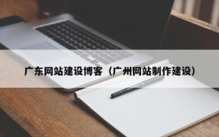 博罗广东网站建设博客（广州网站制作建设）