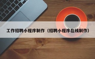 博罗工作招聘小程序制作（招聘小程序在线制作）