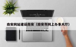 博罗南安网站建设南安（南安市网上办事大厅）