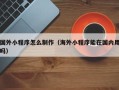 博罗国外小程序怎么制作（海外小程序能在国内用吗）