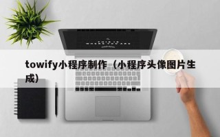 博罗towify小程序制作（小程序头像图片生成）