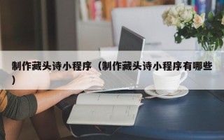 博罗制作藏头诗小程序（制作藏头诗小程序有哪些）