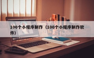 博罗100个小程序制作（100个小程序制作软件）